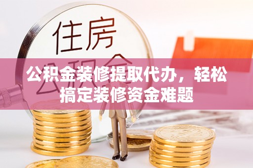 牡丹江公积金装修提取代办，轻松搞定装修资金难题