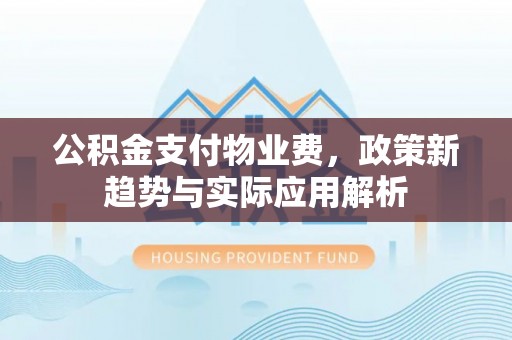 牡丹江公积金支付物业费，政策新趋势与实际应用解析