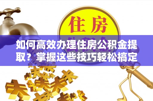 牡丹江如何高效办理住房公积金提取？掌握这些技巧轻松搞定