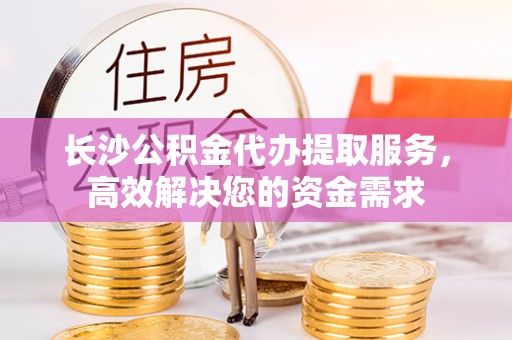 牡丹江长沙公积金代办提取服务，高效解决您的资金需求
