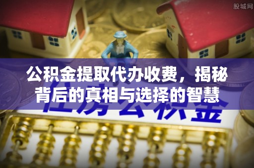 牡丹江公积金提取代办收费，揭秘背后的真相与选择的智慧