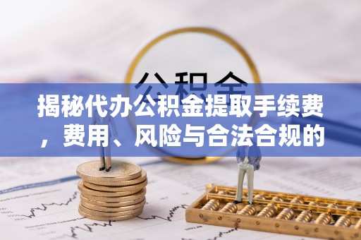 牡丹江揭秘代办公积金提取手续费，费用、风险与合法合规的全解析