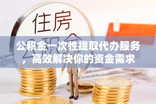 牡丹江公积金一次性提取代办服务，高效解决你的资金需求