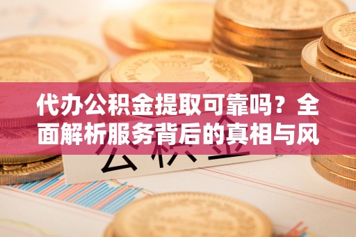 牡丹江代办公积金提取可靠吗？全面解析服务背后的真相与风险