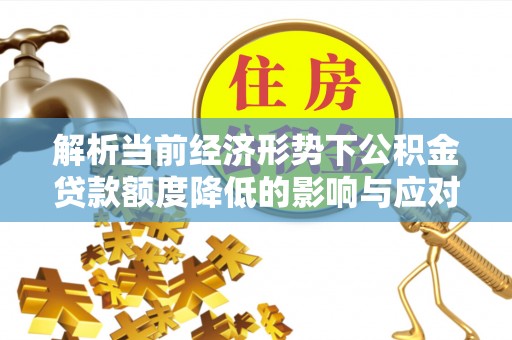 牡丹江解析当前经济形势下公积金贷款额度降低的影响与应对策略