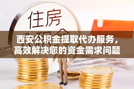 牡丹江西安公积金提取代办服务，高效解决您的资金需求问题