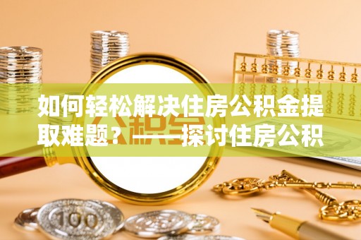 牡丹江如何轻松解决住房公积金提取难题？——探讨住房公积金提取代办服务
