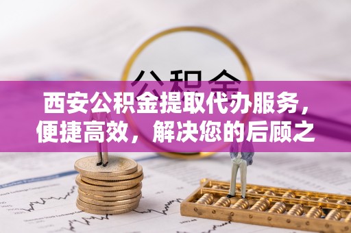 牡丹江西安公积金提取代办服务，便捷高效，解决您的后顾之忧