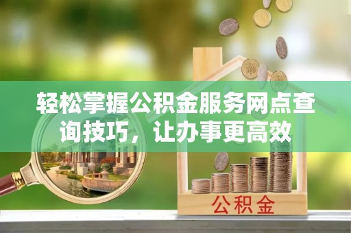 牡丹江轻松掌握公积金服务网点查询技巧，让办事更高效