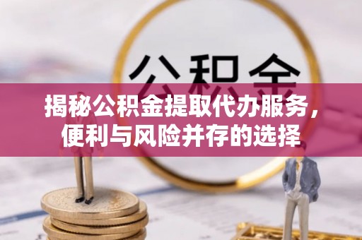 牡丹江揭秘公积金提取代办服务，便利与风险并存的选择