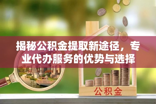 牡丹江揭秘公积金提取新途径，专业代办服务的优势与选择