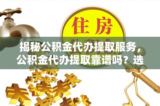 牡丹江揭秘公积金代办提取服务，公积金代办提取靠谱吗？选择需谨慎