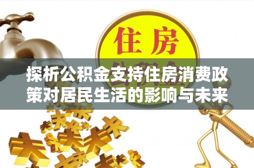 牡丹江探析公积金支持住房消费政策对居民生活的影响与未来展望