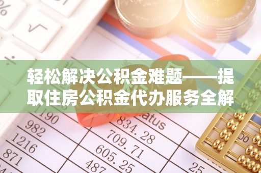 牡丹江轻松解决公积金难题——提取住房公积金代办服务全解析