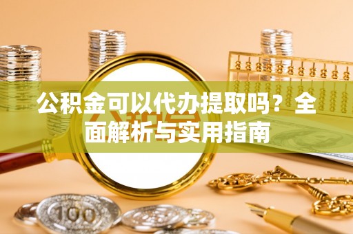牡丹江公积金可以代办提取吗？全面解析与实用指南