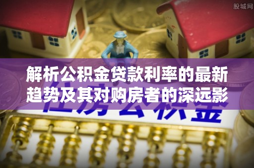牡丹江解析公积金贷款利率的最新趋势及其对购房者的深远影响