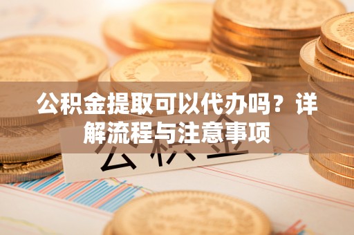 牡丹江公积金提取可以代办吗？详解流程与注意事项