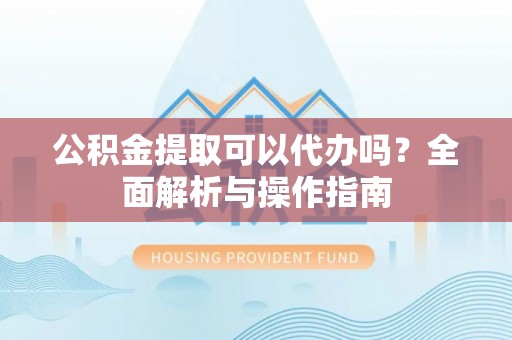 牡丹江公积金提取可以代办吗？全面解析与操作指南