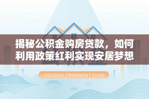 牡丹江揭秘公积金购房贷款，如何利用政策红利实现安居梦想