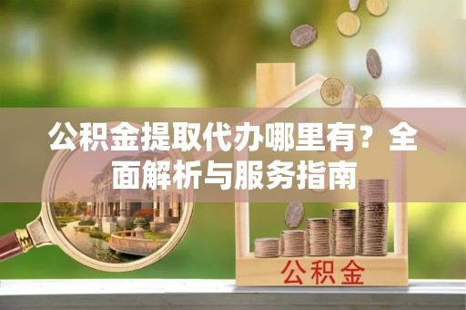 牡丹江公积金提取代办哪里有？全面解析与服务指南