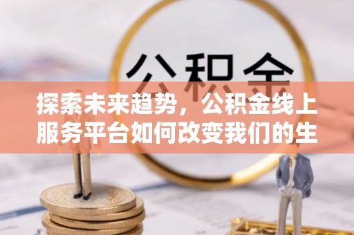 牡丹江探索未来趋势，公积金线上服务平台如何改变我们的生活