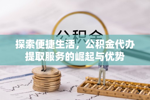 牡丹江探索便捷生活，公积金代办提取服务的崛起与优势