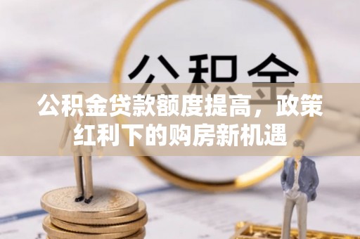 牡丹江公积金贷款额度提高，政策红利下的购房新机遇