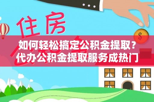 牡丹江如何轻松搞定公积金提取？代办公积金提取服务成热门选择