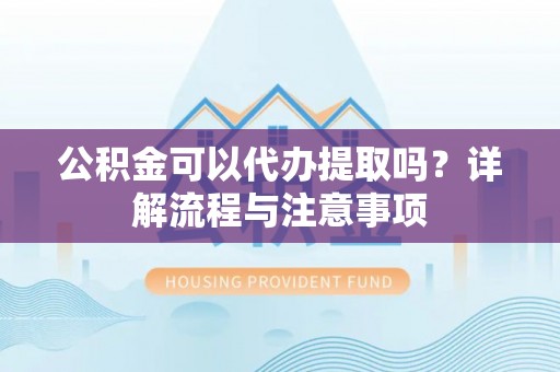 牡丹江公积金可以代办提取吗？详解流程与注意事项