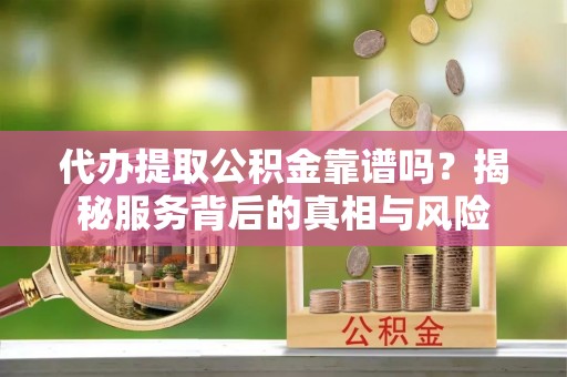 牡丹江代办提取公积金靠谱吗？揭秘服务背后的真相与风险