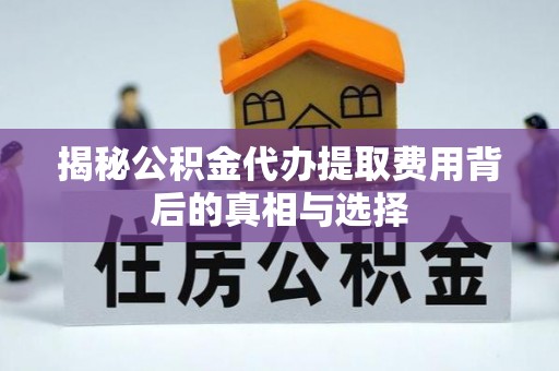 牡丹江揭秘公积金代办提取费用背后的真相与选择