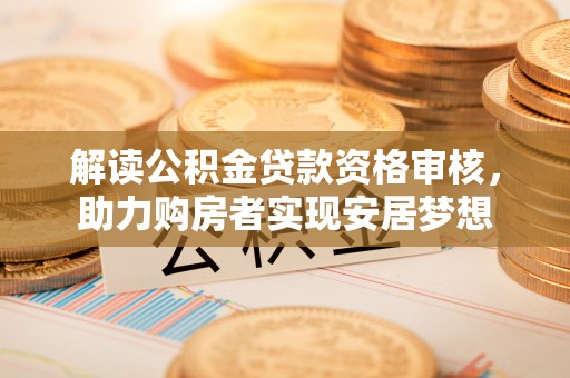 牡丹江解读公积金贷款资格审核，助力购房者实现安居梦想