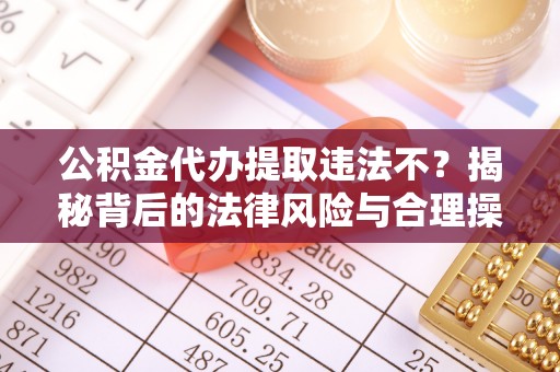 牡丹江公积金代办提取违法不？揭秘背后的法律风险与合理操作