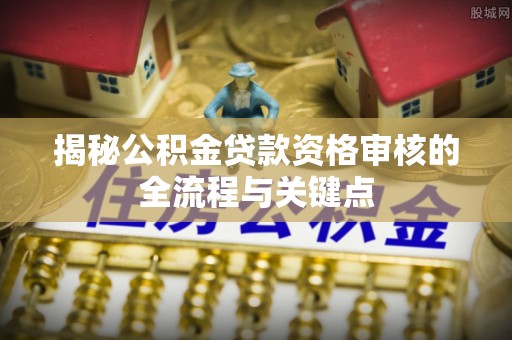 牡丹江揭秘公积金贷款资格审核的全流程与关键点