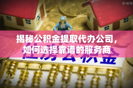牡丹江揭秘公积金提取代办公司，如何选择靠谱的服务商