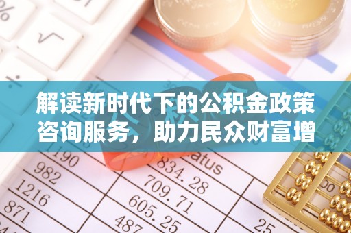 牡丹江解读新时代下的公积金政策咨询服务，助力民众财富增值与安居梦想
