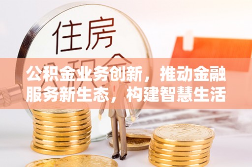 牡丹江公积金业务创新，推动金融服务新生态，构建智慧生活新未来