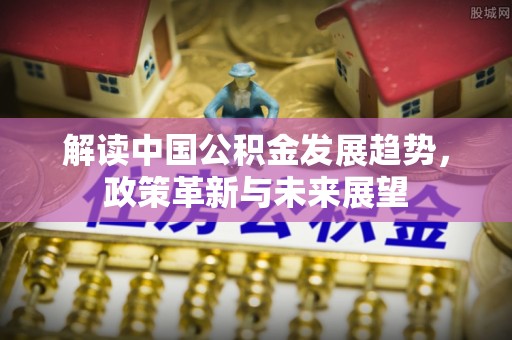 牡丹江解读中国公积金发展趋势，政策革新与未来展望