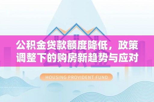 牡丹江公积金贷款额度降低，政策调整下的购房新趋势与应对策略