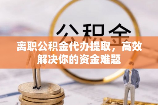 牡丹江离职公积金代办提取，高效解决你的资金难题