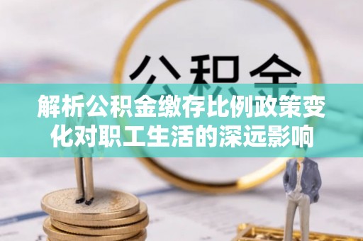 牡丹江解析公积金缴存比例政策变化对职工生活的深远影响