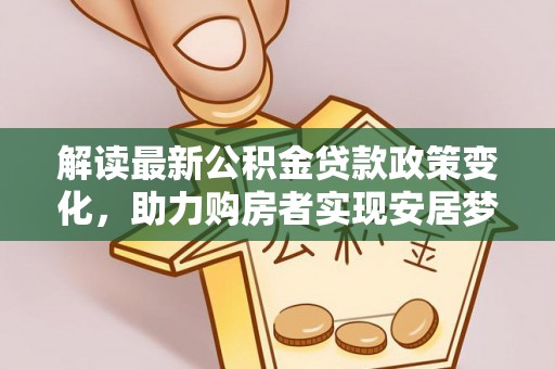牡丹江解读最新公积金贷款政策变化，助力购房者实现安居梦想