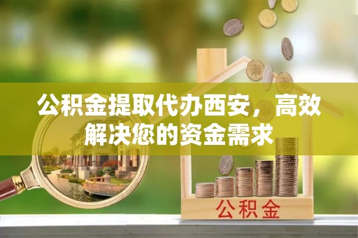 牡丹江公积金提取代办西安，高效解决您的资金需求