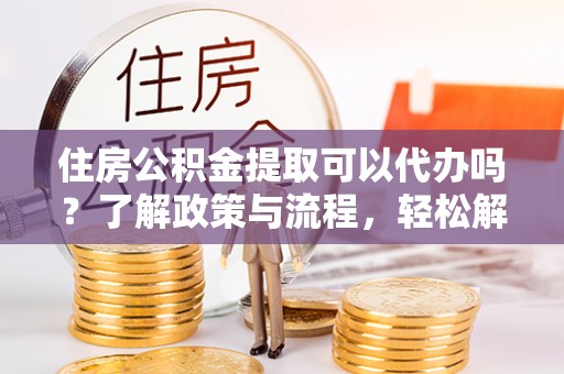 牡丹江住房公积金提取可以代办吗？了解政策与流程，轻松解决疑惑