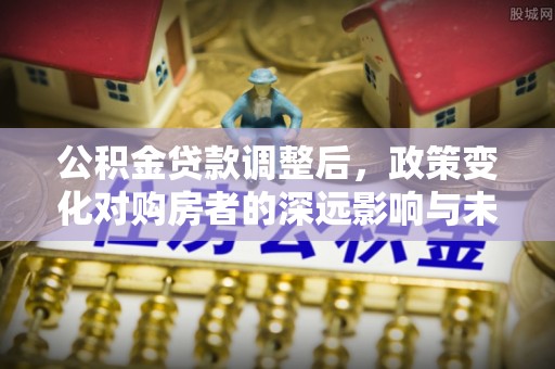 牡丹江公积金贷款调整后，政策变化对购房者的深远影响与未来趋势分析