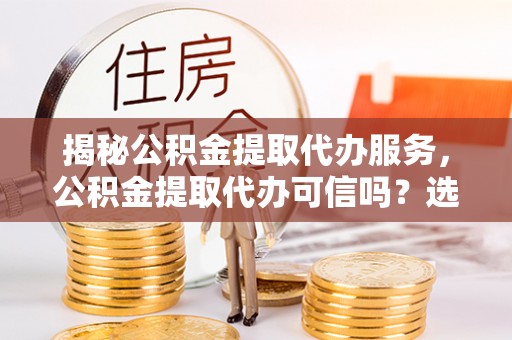 牡丹江揭秘公积金提取代办服务，公积金提取代办可信吗？选择前你需要知道的真相