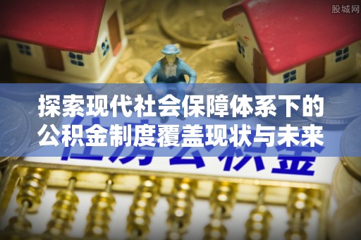 牡丹江探索现代社会保障体系下的公积金制度覆盖现状与未来发展