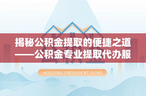 牡丹江揭秘公积金提取的便捷之道——公积金专业提取代办服务解析