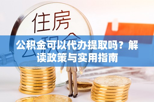 牡丹江公积金可以代办提取吗？解读政策与实用指南