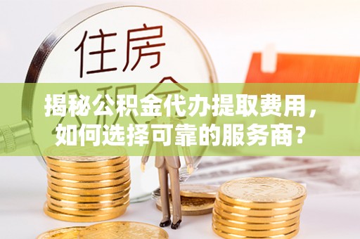 牡丹江揭秘公积金代办提取费用，如何选择可靠的服务商？